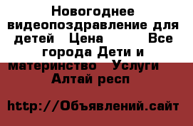 Новогоднее видеопоздравление для детей › Цена ­ 200 - Все города Дети и материнство » Услуги   . Алтай респ.